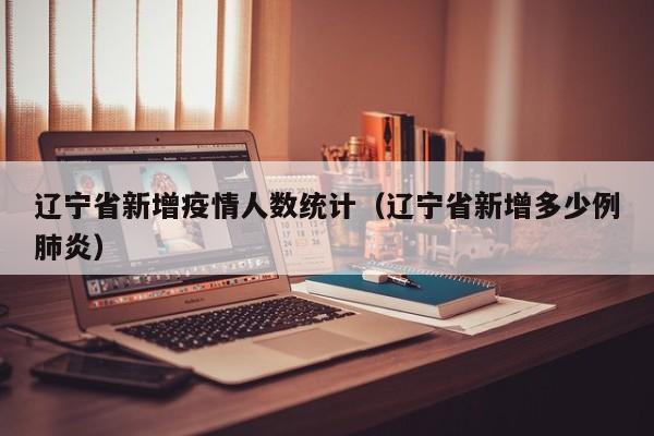 辽宁省新增疫情人数统计（辽宁省新增多少例肺炎）