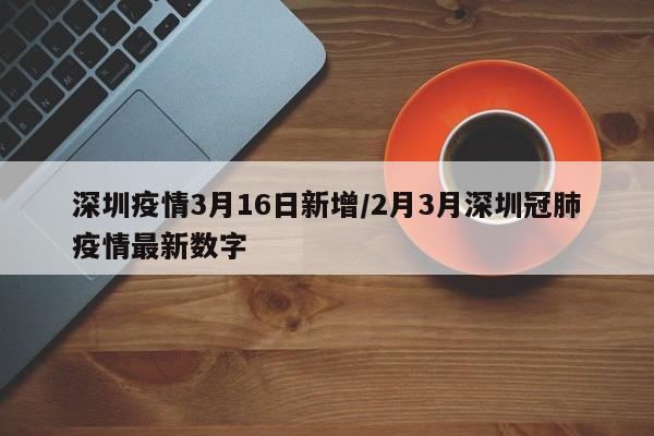深圳疫情3月16日新增/2月3月深圳冠肺疫情最新数字