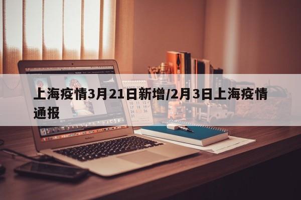 上海疫情3月21日新增/2月3日上海疫情通报