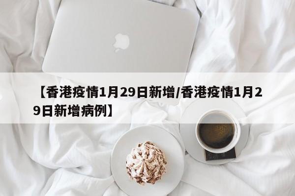 【香港疫情1月29日新增/香港疫情1月29日新增病例】