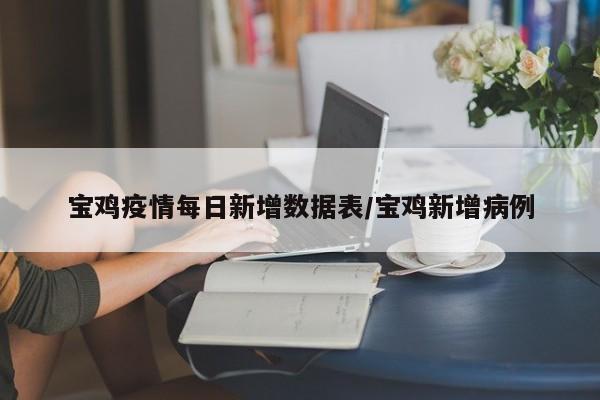 宝鸡疫情每日新增数据表/宝鸡新增病例