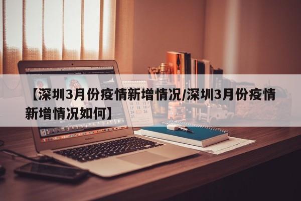 【深圳3月份疫情新增情况/深圳3月份疫情新增情况如何】