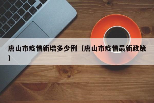 唐山市疫情新增多少例（唐山市疫情最新政策）