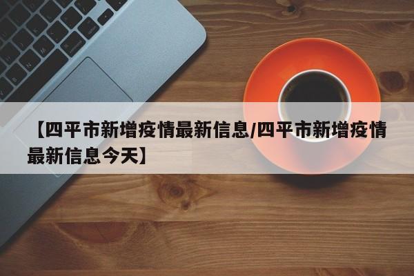 【四平市新增疫情最新信息/四平市新增疫情最新信息今天】