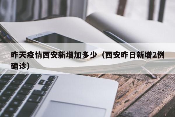 昨天疫情西安新增加多少（西安昨日新增2例确诊）