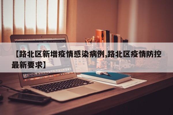 【路北区新增疫情感染病例,路北区疫情防控最新要求】