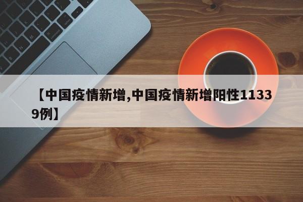 【中国疫情新增,中国疫情新增阳性11339例】