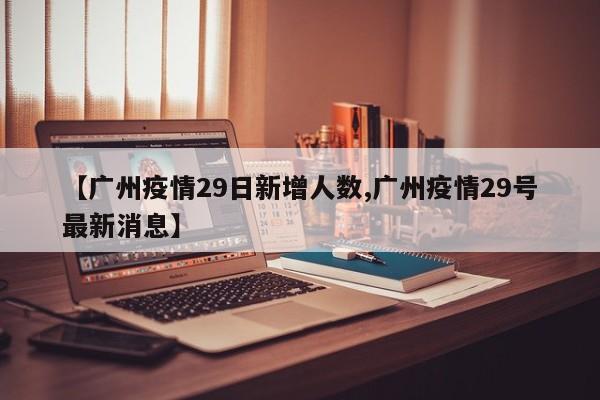 【广州疫情29日新增人数,广州疫情29号最新消息】