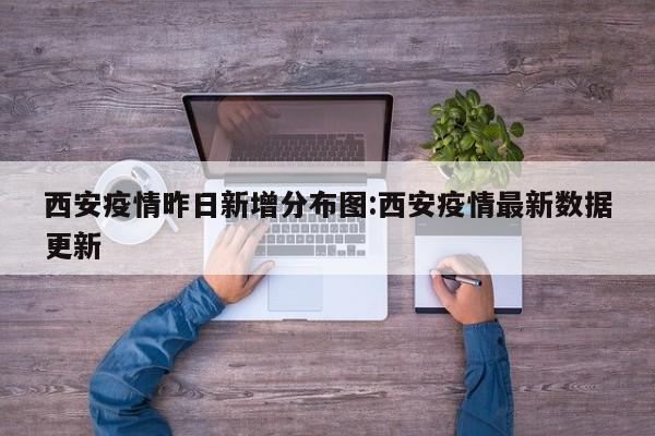 西安疫情昨日新增分布图:西安疫情最新数据更新