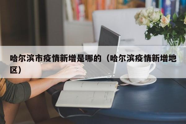 哈尔滨市疫情新增是哪的（哈尔滨疫情新增地区）