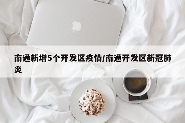 南通新增5个开发区疫情/南通开发区新冠肺炎