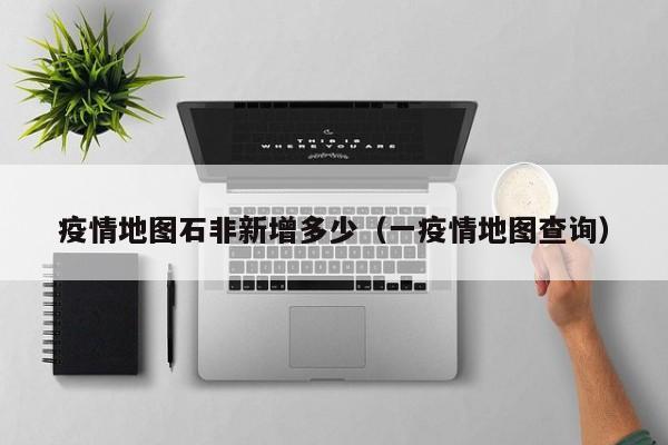 疫情地图石非新增多少（一疫情地图查询）