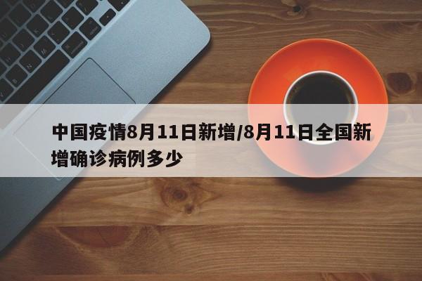 中国疫情8月11日新增/8月11日全国新增确诊病例多少