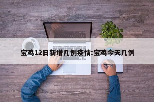 宝鸡12日新增几例疫情:宝鸡今天几例