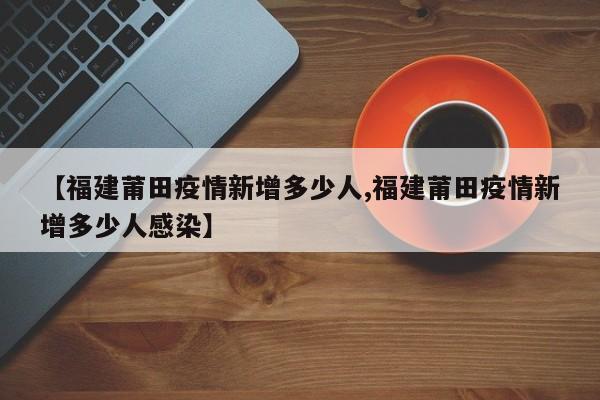 【福建莆田疫情新增多少人,福建莆田疫情新增多少人感染】