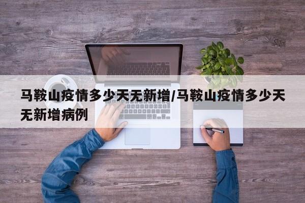 马鞍山疫情多少天无新增/马鞍山疫情多少天无新增病例