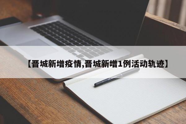 【晋城新增疫情,晋城新增1例活动轨迹】