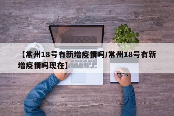 【常州18号有新增疫情吗/常州18号有新增疫情吗现在】