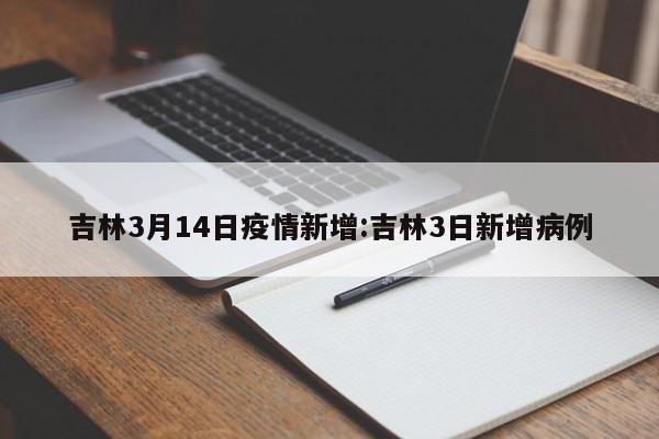 吉林3月14日疫情新增:吉林3日新增病例