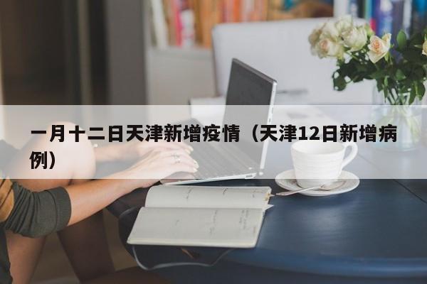 一月十二日天津新增疫情（天津12日新增病例）