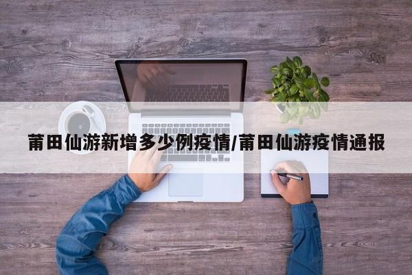 莆田仙游新增多少例疫情/莆田仙游疫情通报
