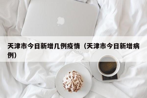 天津市今日新增几例疫情（天津市今日新增病例）