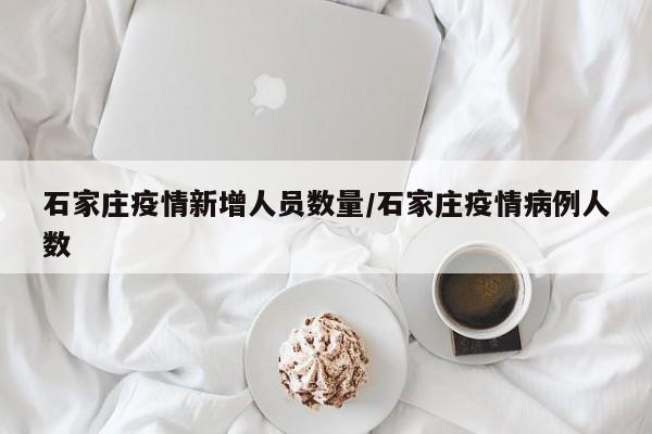 石家庄疫情新增人员数量/石家庄疫情病例人数