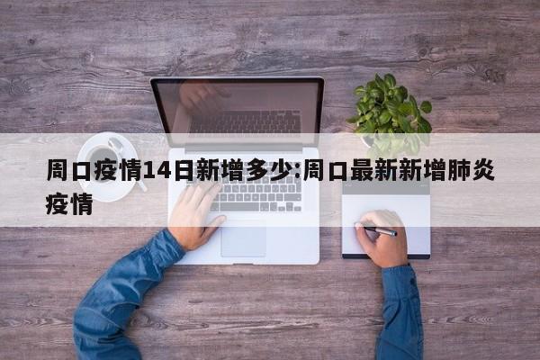 周口疫情14日新增多少:周口最新新增肺炎疫情
