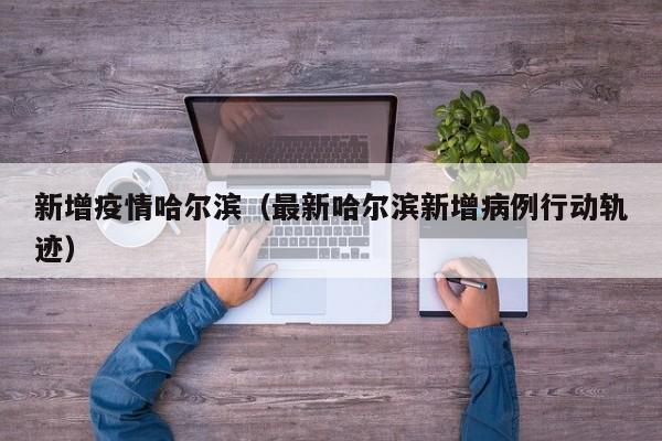 新增疫情哈尔滨（最新哈尔滨新增病例行动轨迹）