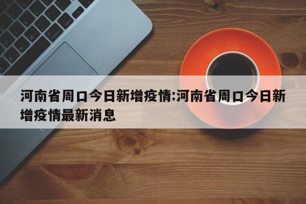 河南省周口今日新增疫情:河南省周口今日新增疫情最新消息