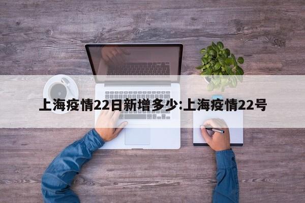 上海疫情22日新增多少:上海疫情22号