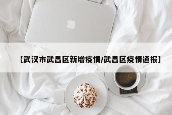 【武汉市武昌区新增疫情/武昌区疫情通报】