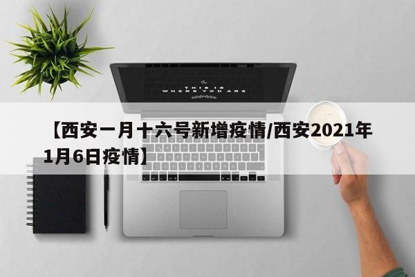 【西安一月十六号新增疫情/西安2021年1月6日疫情】
