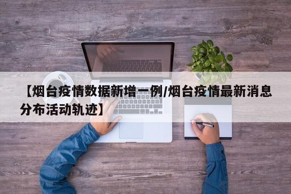 【烟台疫情数据新增一例/烟台疫情最新消息分布活动轨迹】