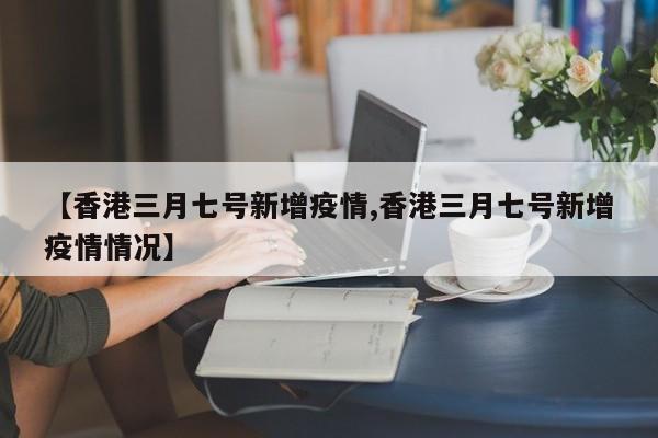 【香港三月七号新增疫情,香港三月七号新增疫情情况】