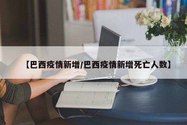 【巴西疫情新增/巴西疫情新增死亡人数】