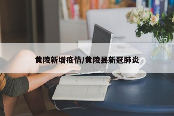 黄陵新增疫情/黄陵县新冠肺炎
