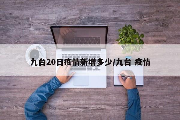 九台20日疫情新增多少/九台 疫情