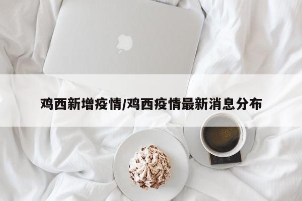 鸡西新增疫情/鸡西疫情最新消息分布