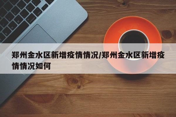 郑州金水区新增疫情情况/郑州金水区新增疫情情况如何