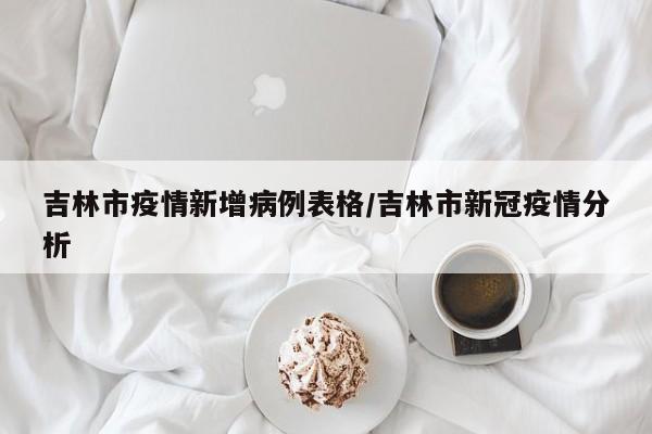 吉林市疫情新增病例表格/吉林市新冠疫情分析