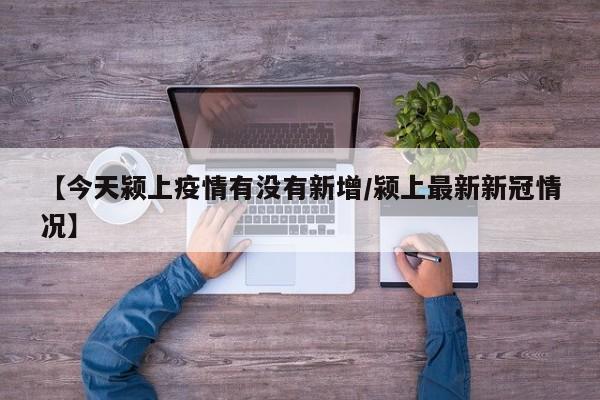 【今天颍上疫情有没有新增/颍上最新新冠情况】