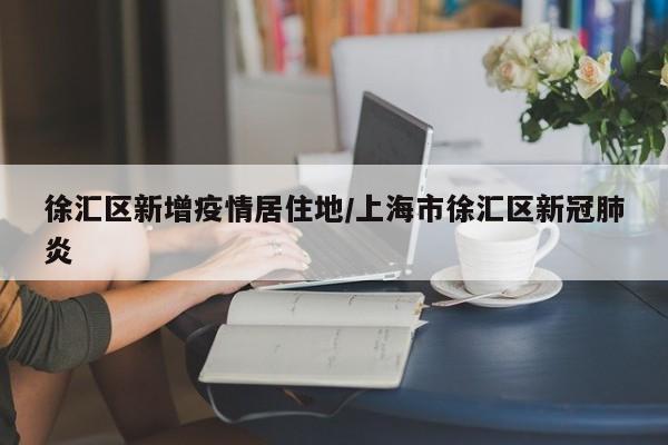 徐汇区新增疫情居住地/上海市徐汇区新冠肺炎