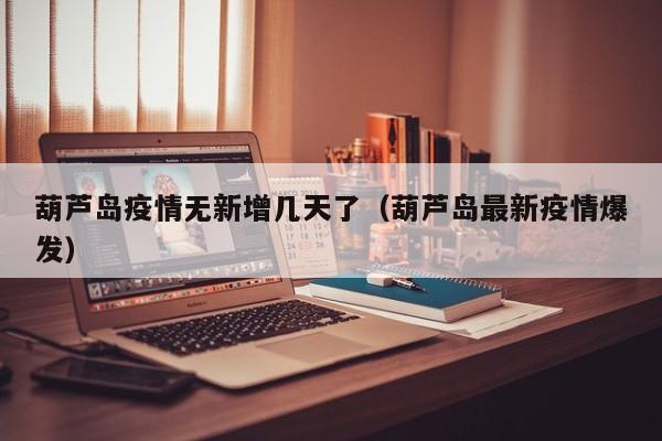 葫芦岛疫情无新增几天了（葫芦岛最新疫情爆发）