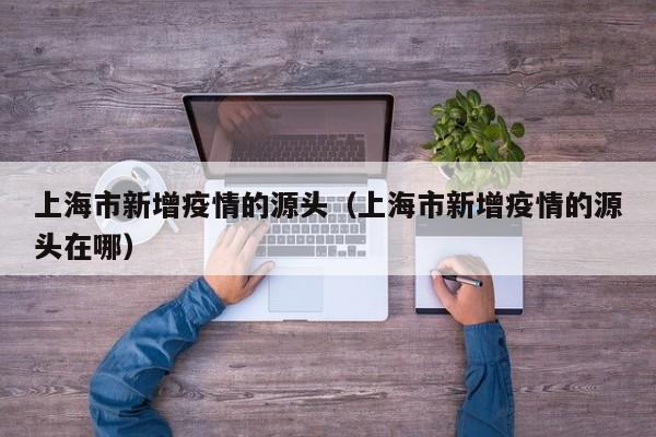 上海市新增疫情的源头（上海市新增疫情的源头在哪）