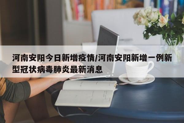 河南安阳今日新增疫情/河南安阳新增一例新型冠状病毒肺炎最新消息