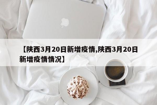 【陕西3月20日新增疫情,陕西3月20日新增疫情情况】