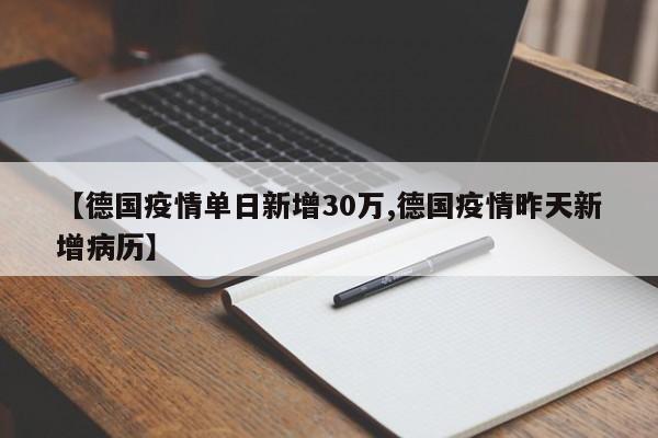 【德国疫情单日新增30万,德国疫情昨天新增病历】