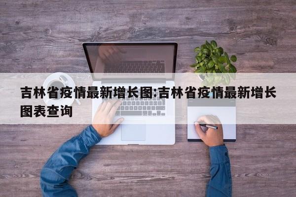 吉林省疫情最新增长图:吉林省疫情最新增长图表查询