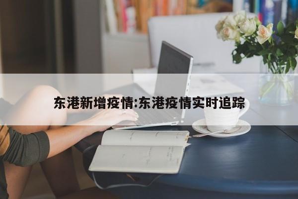 东港新增疫情:东港疫情实时追踪